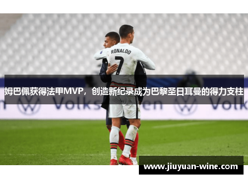 姆巴佩获得法甲MVP，创造新纪录成为巴黎圣日耳曼的得力支柱