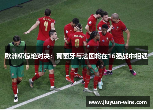 欧洲杯惊艳对决：葡萄牙与法国将在16强战中相遇