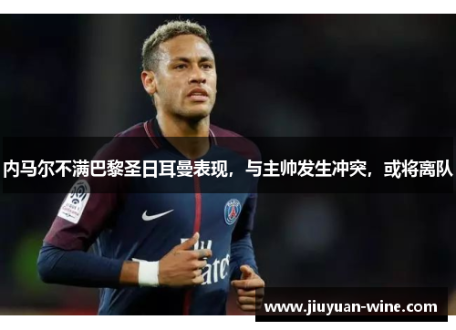内马尔不满巴黎圣日耳曼表现，与主帅发生冲突，或将离队