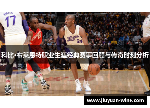 科比·布莱恩特职业生涯经典赛事回顾与传奇时刻分析