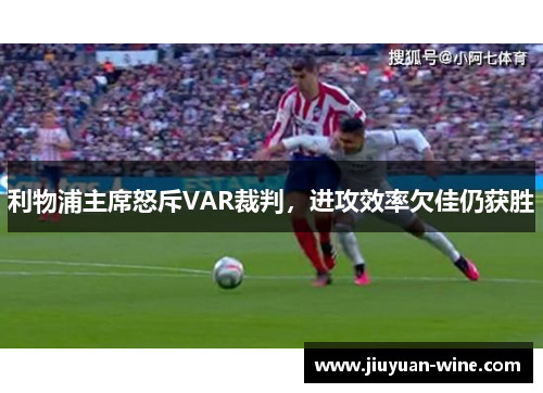 利物浦主席怒斥VAR裁判，进攻效率欠佳仍获胜