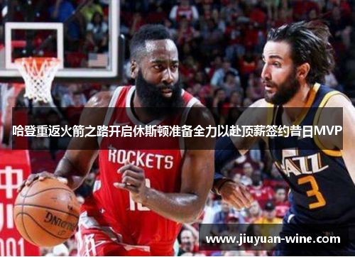 哈登重返火箭之路开启休斯顿准备全力以赴顶薪签约昔日MVP