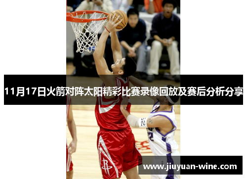 11月17日火箭对阵太阳精彩比赛录像回放及赛后分析分享