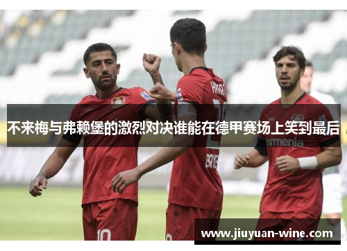 不来梅与弗赖堡的激烈对决谁能在德甲赛场上笑到最后
