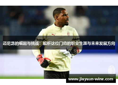 迈尼昂的崛起与挑战：解析这位门将的职业生涯与未来发展方向