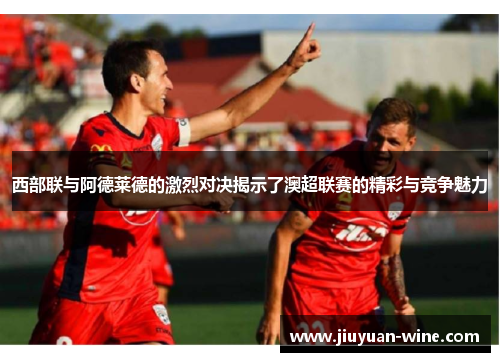 西部联与阿德莱德的激烈对决揭示了澳超联赛的精彩与竞争魅力
