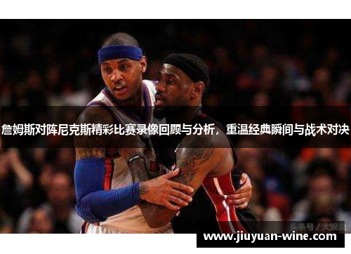 詹姆斯对阵尼克斯精彩比赛录像回顾与分析，重温经典瞬间与战术对决