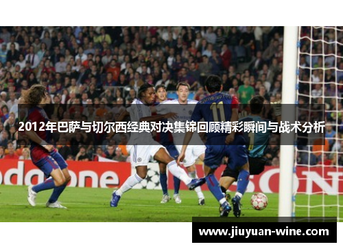 2012年巴萨与切尔西经典对决集锦回顾精彩瞬间与战术分析