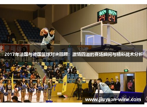 2017年法国与德国篮球对决回顾：激情四溢的赛场瞬间与精彩战术分析