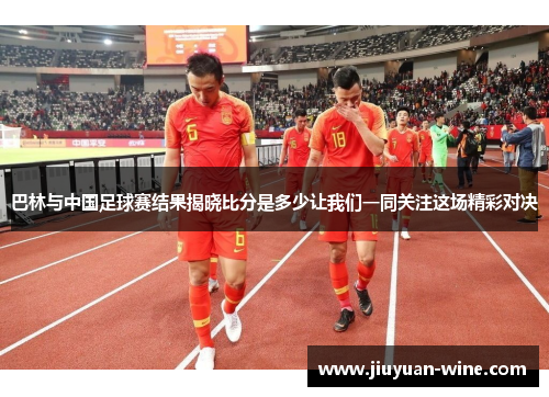 巴林与中国足球赛结果揭晓比分是多少让我们一同关注这场精彩对决